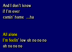 And I don't know
if I'm eveI
comino home ...ha

All alone
I'm feelin' low oh no no no
oh no no no