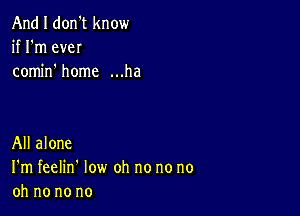 And I don't know
if I'm eveI
comino home ...ha

All alone
I'm feelin' low oh no no no
oh no no no