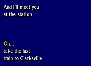 And I'll meet you
at the station

Oh...
take the last
train to Clarksville