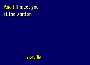 And I'll meet you
at the station

Jrksville