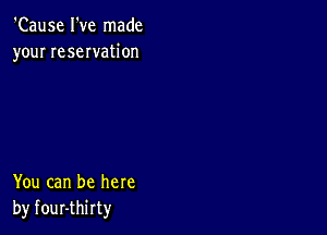 'Cause I've made
your reseration

You can be here
by four-thirty