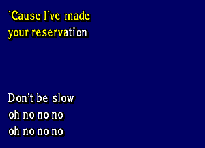 'Cause I've made
your reseration

Don't be slow
oh no no no
oh no no no