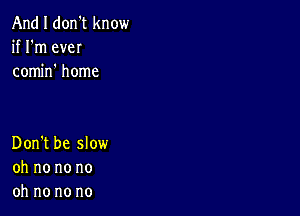 And I don't know
if I'm eveI
comino home

Don't be slow
oh no no no
oh no no no