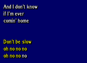 And I don't know
if I'm eveI
comino home

Don't be slow
oh no no no
oh no no no