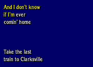 And I don't know
if I'm eveI
comm home

Take the last
train to Clarksville