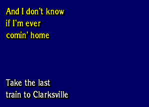 And I don't know
if I'm eveI
comm home

Take the last
train to Clarksville