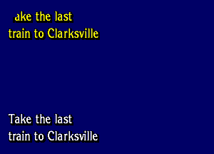 ake the last
train to Clarksville

Take the last
train to Clarksville