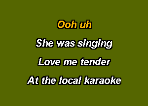 Ooh uh

She was singing

Love me tender

At the Ioca! karaoke