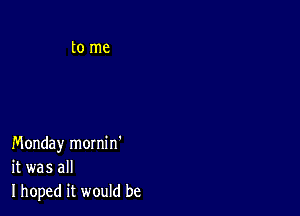 Monday mornin'
it was all
I hoped it would be