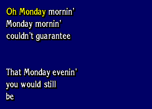 Oh Monday mornin'
Monday mornin'
couldn't guarantee

That Monday evenin'

you would still
be