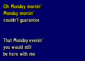 Oh Monday mornin'
Monday mornin'
couldn't guarantee

That Monday evenin'
you would still
be here with me