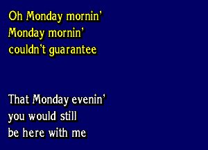 Oh Monday mornin'
Monday mornin'
couldn't guarantee

That Monday evenin'
you would still
be here with me