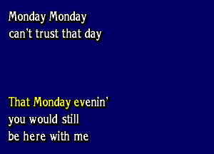 Monday Monday
can't trust that day

That Monday evenin'
you would still
be here with me