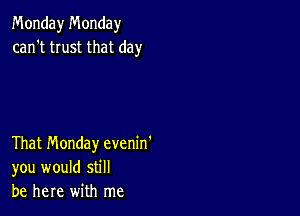 Monday Monday
can't trust that day

That Monday evenin'
you would still
be here with me