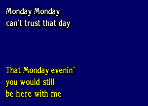 Monday Monday
can't trust that day

That Monday evenin'
you would still
be here with me