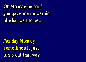 Oh Monday mornin
you gave me no warnin'
of what was to be...

Monday n'v'londay
sometimes it just
turns out that way