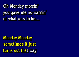 Oh Monday mornin
you gave me no warnin'
of what was to be...

Monday n'v'londay
sometimes it just
turns out that way