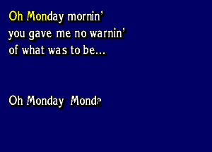 Oh Monday mornin
you gave me no warnin'
of what was to be...

Oh Monday Mend?