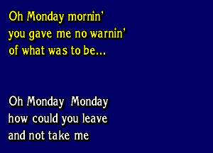 Oh Monday mornin
you gave me no warnin'
of what was to be...

Oh Monday Monday
how could you leave
and not take me