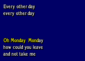 Every otheI day
every otheI day

Oh Monday Monday
how could you leave
and not take me