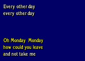 Every otheI day
every otheI day

Oh Monday Monday
how could you leave
and not take me