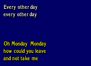 Every otheI day
every otheI day

Oh Monday Monday
how could you leave
and not take me