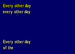 Every otheI day
every otheI day

Every other day
of the '