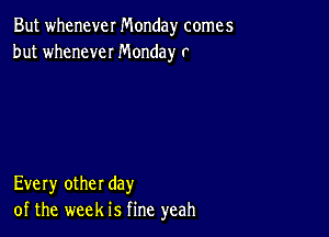 But whenever Monday comes
but whenever Monday r

Every other day
of the week is fine yeah