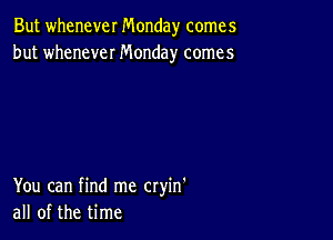 But whenever Monday comes
but whenever Monday comes

You can find me cryin'
all of the time