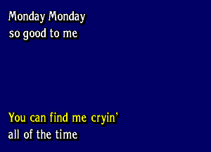 Monday Monday
so good to me

You can find me cryin'
all of the time