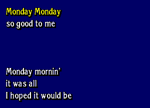 Monday Monday
so good to me

Monday mornin'
it was all
I hoped it would be