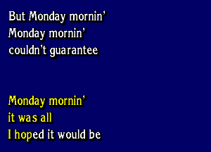 But Monday mornin
Monday mornin'
couldn't guarantee

Monday mornin'
it was all
I hoped it would be