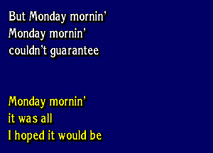 But Monday mornin
Monday mornin'
couldn't guarantee

Monday mornin'
it was all
I hoped it would be