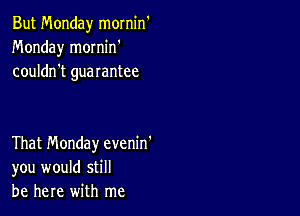 But Monday mornin
Monday mornin'
couldn't guarantee

That Monday evenin'
you would still
be here with me