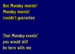 But Monday mornin
Monday mornin'
couldn't guarantee

That Monday evenin'
you would still
be here with me