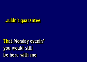 .ouldn't guarantee

That Monday evenin'
you would still
be here with me