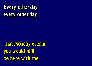 Every other day
every other day

That Monday evenin'
you would still
be here with me