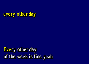 every other day

Every other day
of the week is fine yeah