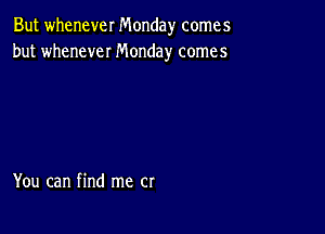 But whenever Monday comes
but whenever Monday comes

You can find me cr