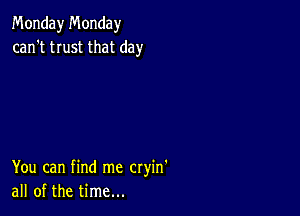 Monday Monday
can't trust that day

You can find me cryin'
all of the time...