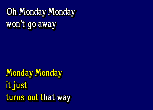 Oh Monday Monday
won't go away

Monday n'v'londay
it just
turns out that way