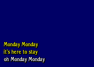 Monday n'v'londay
it's here to stay
oh Monday Monday