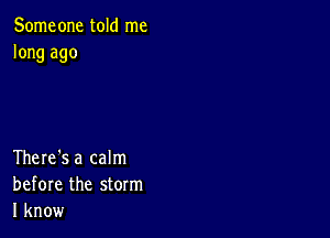 Someone told me
long ago

There's a calm
before the storm
I know