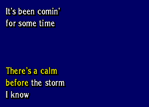 It's been comin'
for some time

There's a calm
before the storm
I know