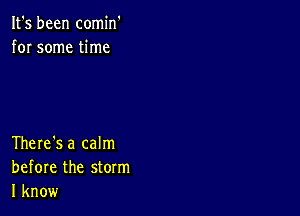 It's been comin'
for some time

There's a calm
before the storm
I know