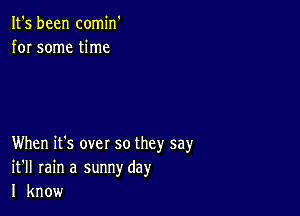 It's been comin'
for some time

When it's over so they say
it'll rain a sunnyday
I know