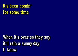 It's been comin'
for some time

When it's over so they say
it'll rain a sunnyday
I know