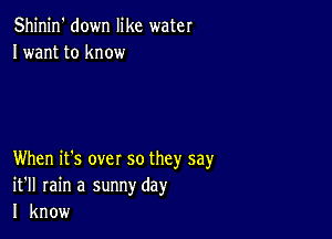 Shinin' down like water
Iwant to know

When it's over so they say
it'll rain a sunnyday
I know