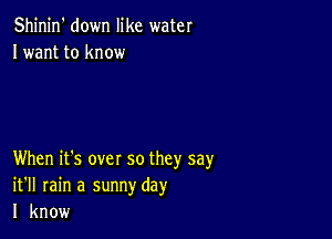 Shinin' down like water
Iwant to know

When it's over so they say
it'll rain a sunnyday
I know