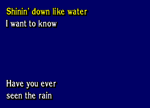 Shinin' down like water
Iwant to know

Have you ever
seen the rain